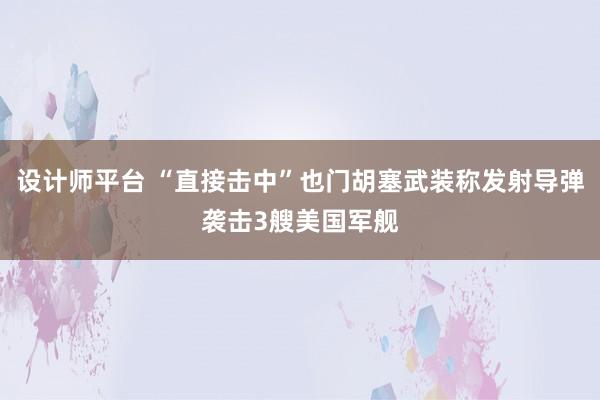 设计师平台 “直接击中”也门胡塞武装称发射导弹袭击3艘美国军舰