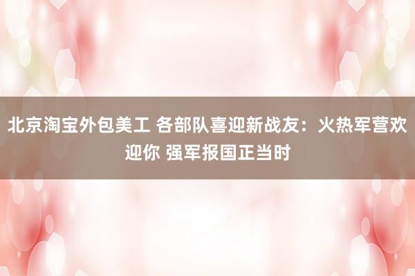 北京淘宝外包美工 各部队喜迎新战友：火热军营欢迎你 强军报国正当时