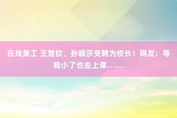 在线美工 王楚钦、孙颖莎受聘为校长！网友：等我小了也去上课……