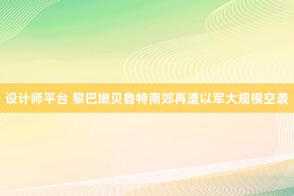 设计师平台 黎巴嫩贝鲁特南郊再遭以军大规模空袭