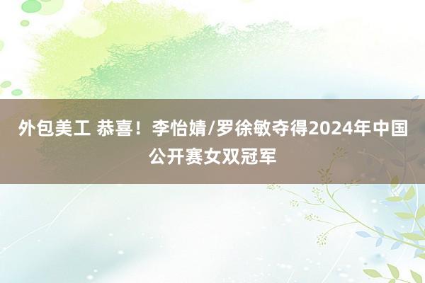 外包美工 恭喜！李怡婧/罗徐敏夺得2024年中国公开赛女双冠军