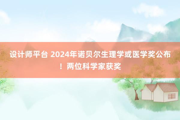 设计师平台 2024年诺贝尔生理学或医学奖公布！两位科学家获奖