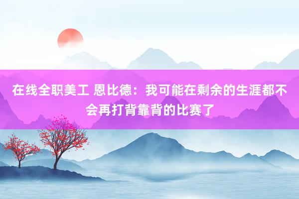 在线全职美工 恩比德：我可能在剩余的生涯都不会再打背靠背的比赛了