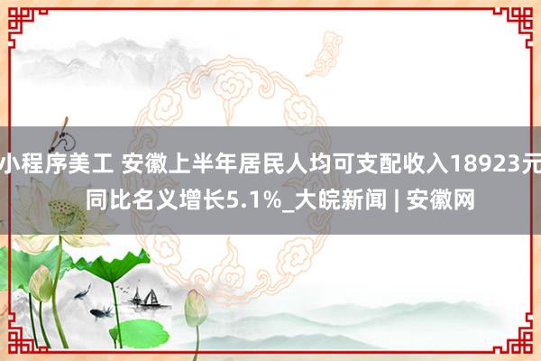 小程序美工 安徽上半年居民人均可支配收入18923元   同比名义增长5.1%_大皖新闻 | 安徽网