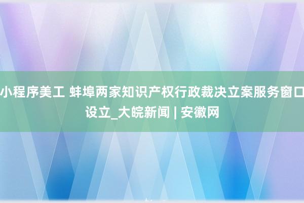 小程序美工 蚌埠两家知识产权行政裁决立案服务窗口设立_大皖新闻 | 安徽网