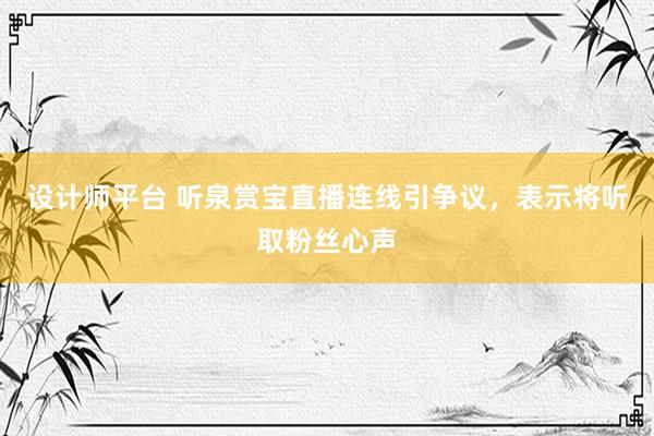 设计师平台 听泉赏宝直播连线引争议，表示将听取粉丝心声