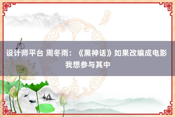 设计师平台 周冬雨：《黑神话》如果改编成电影 我想参与其中