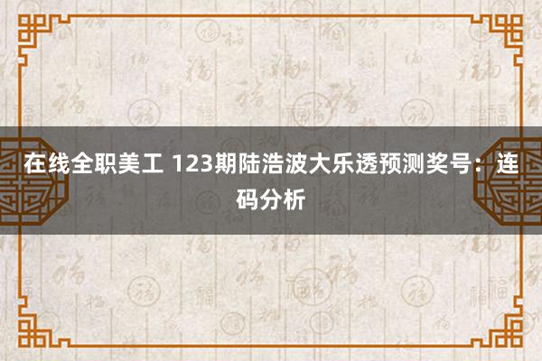 在线全职美工 123期陆浩波大乐透预测奖号：连码分析