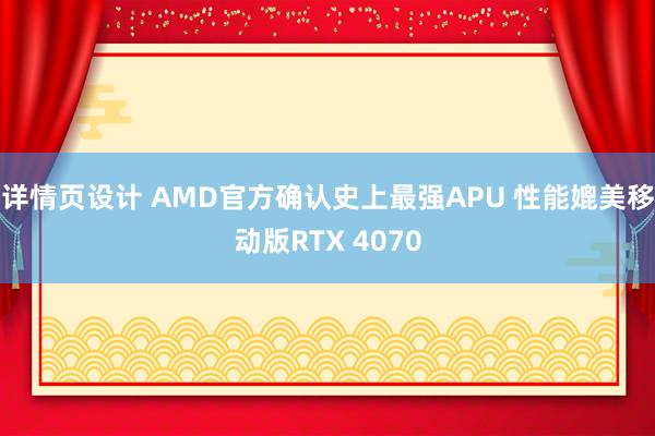 详情页设计 AMD官方确认史上最强APU 性能媲美移动版RTX 4070