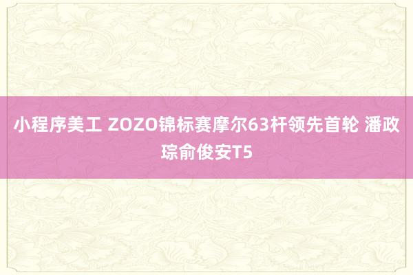 小程序美工 ZOZO锦标赛摩尔63杆领先首轮 潘政琮俞俊安T5