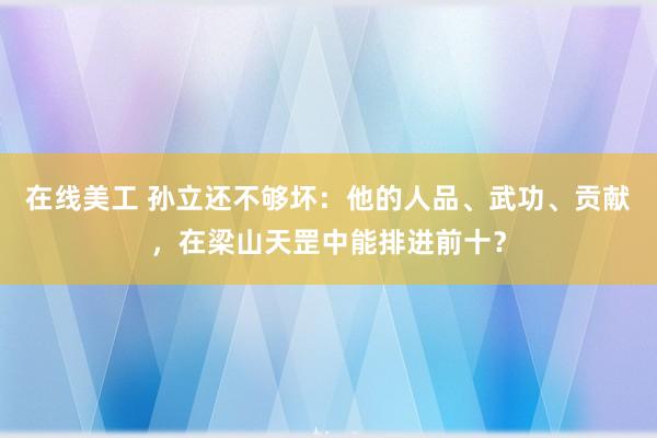 在线美工 孙立还不够坏：他的人品、武功、贡献，在梁山天罡中能排进前十？