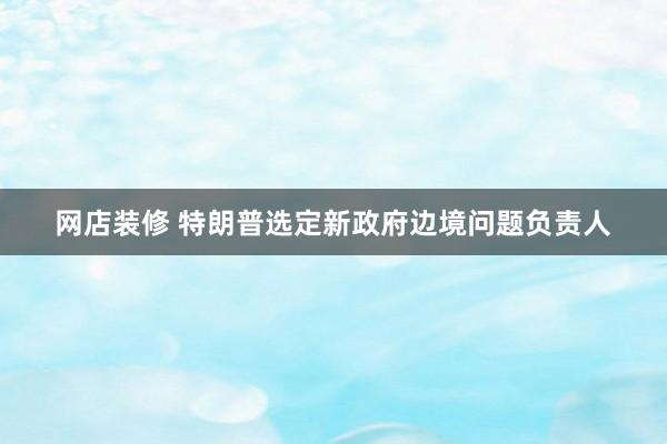 网店装修 特朗普选定新政府边境问题负责人